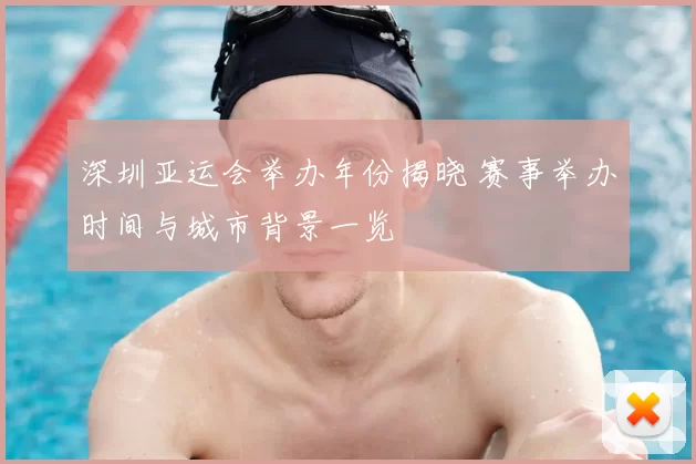 深圳亚运会举办年份揭晓 赛事举办时间与城市背景一览