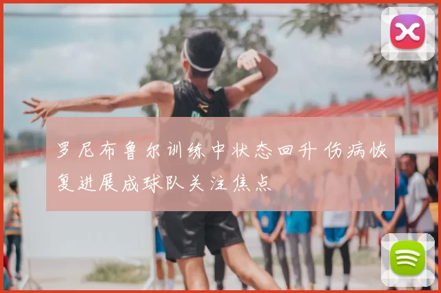 罗尼布鲁尔训练中状态回升 伤病恢复进展成球队关注焦点