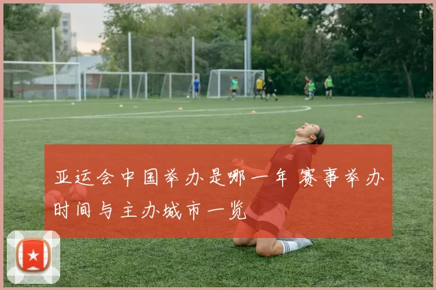 亚运会中国举办是哪一年 赛事举办时间与主办城市一览