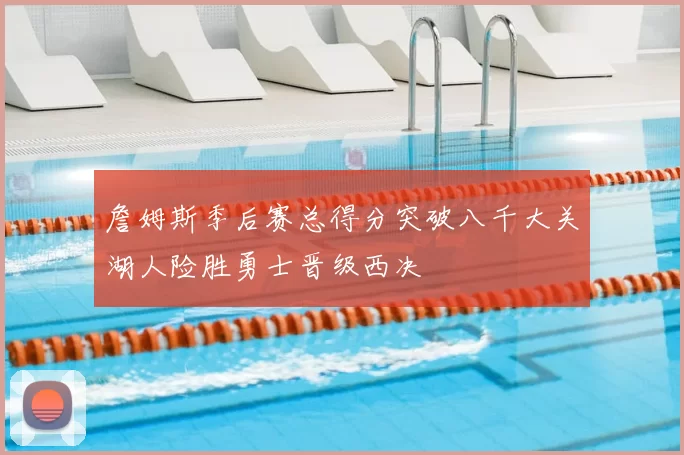 詹姆斯季后赛总得分突破八千大关湖人险胜勇士晋级西决