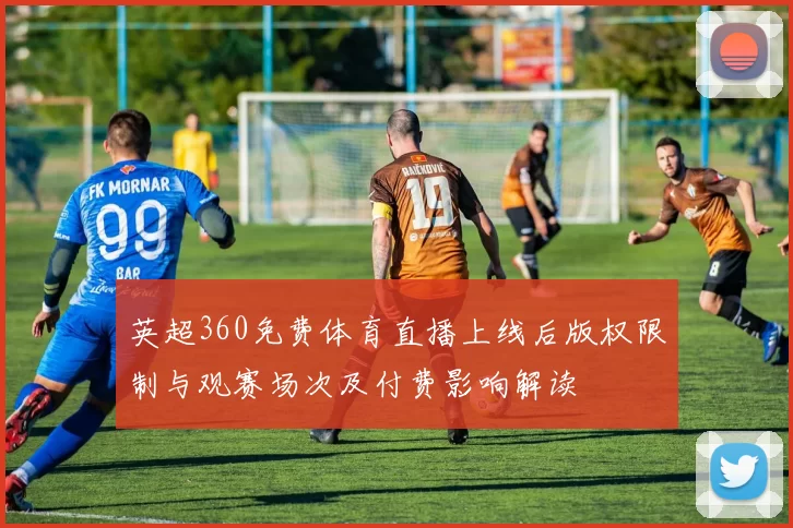 英超360免费体育直播上线后版权限制与观赛场次及付费影响解读