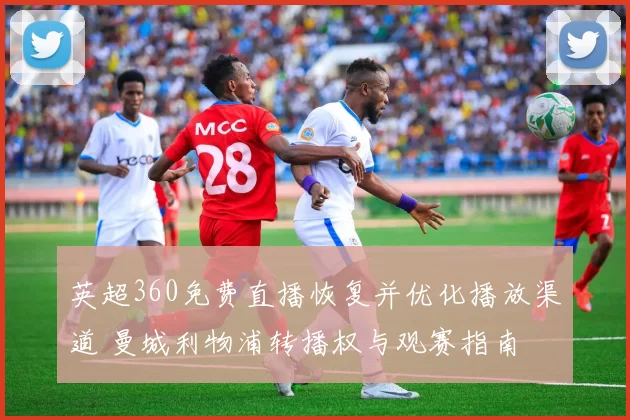 英超360免费直播恢复并优化播放渠道 曼城利物浦转播权与观赛指南