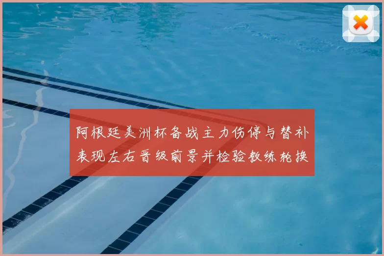 阿根廷美洲杯备战主力伤停与替补表现左右晋级前景并检验教练轮换策略