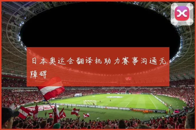 日本奥运会翻译机助力赛事沟通无障碍