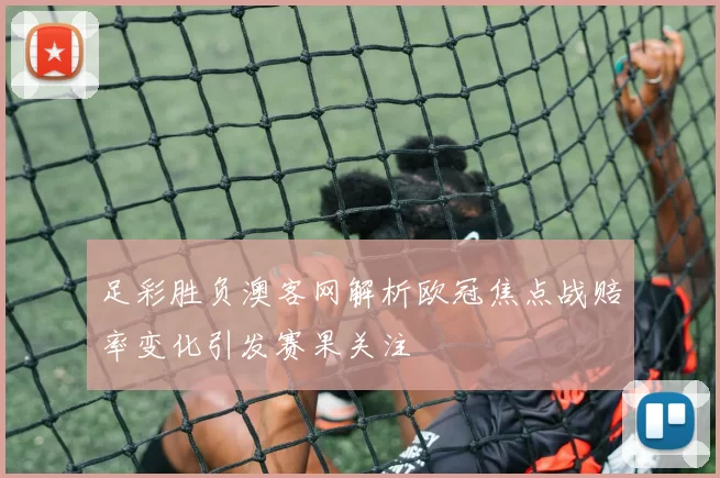 足彩胜负澳客网解析欧冠焦点战赔率变化引发赛果关注
