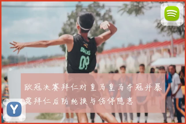 欧冠决赛拜仁对皇马皇马夺冠并暴露拜仁后防轮换与伤停隐患