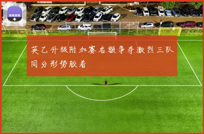 英乙升级附加赛名额争夺激烈三队同分形势胶着