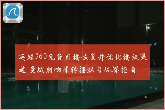 英超360免费直播恢复并优化播放渠道 曼城利物浦转播权与观赛指南