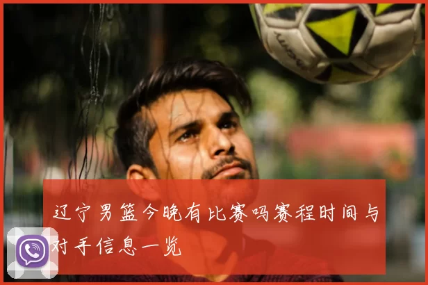 辽宁男篮今晚有比赛吗赛程时间与对手信息一览