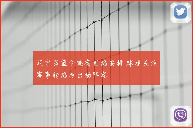 辽宁男篮今晚有直播安排 球迷关注赛事转播与出场阵容