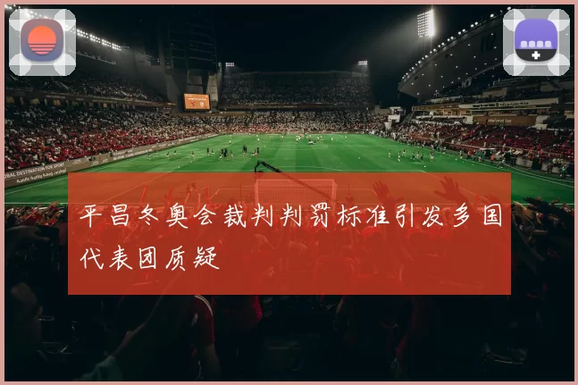 平昌冬奥会裁判判罚标准引发多国代表团质疑