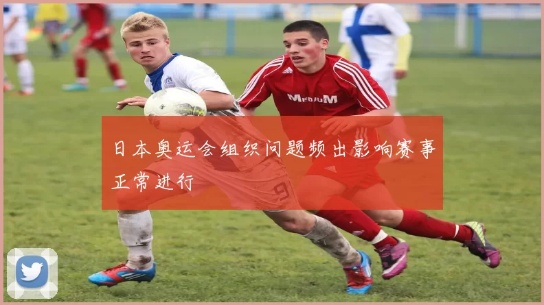 日本奥运会组织问题频出影响赛事正常进行