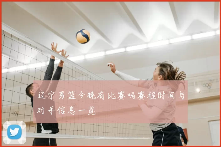 辽宁男篮今晚有比赛吗赛程时间与对手信息一览