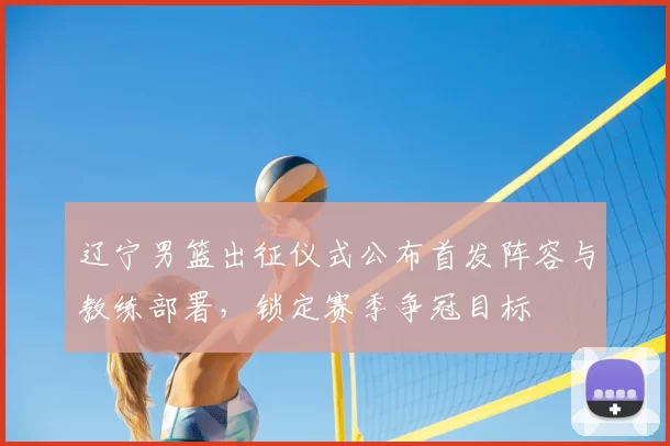 辽宁男篮出征仪式公布首发阵容与教练部署，锁定赛季争冠目标