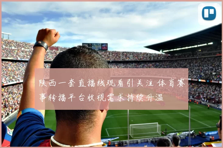 陕西一套直播线观看引关注 体育赛事转播平台收视需求持续升温