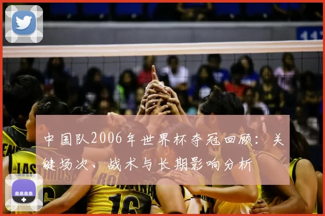 中国队2006年世界杯夺冠回顾：关键场次、战术与长期影响分析