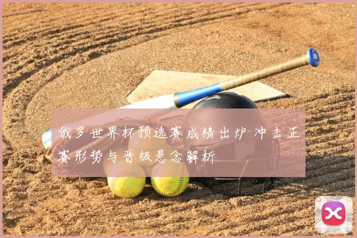 俄罗世界杯预选赛成绩出炉 冲击正赛形势与晋级悬念解析