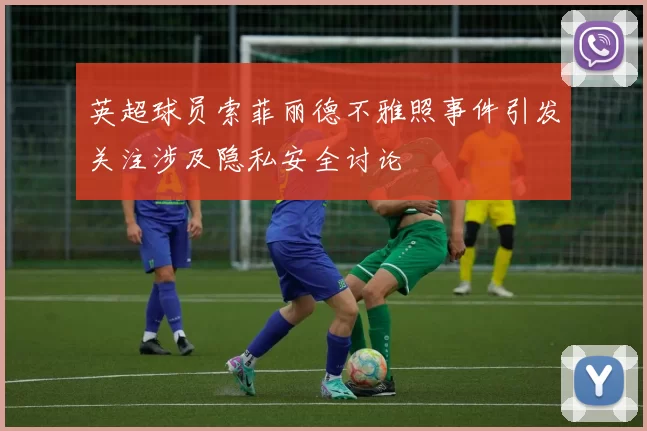 英超球员索菲丽德不雅照事件引发关注涉及隐私安全讨论