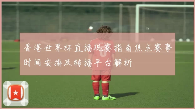 香港世界杯直播观赛指南焦点赛事时间安排及转播平台解析