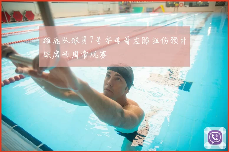 雄鹿队球员7号字母哥左膝扭伤预计缺席两周常规赛