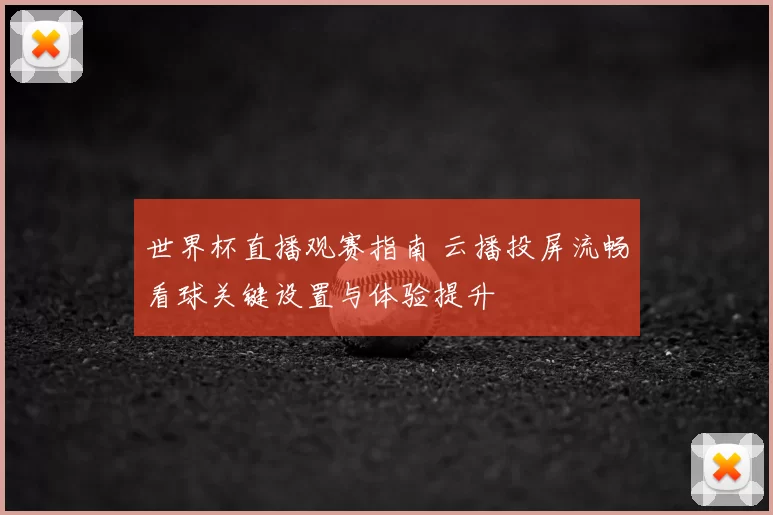 世界杯直播观赛指南 云播投屏流畅看球关键设置与体验提升