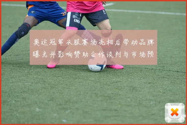 奥运冠军衣服赛场亮相后带动品牌曝光并影响赞助合作谈判与市场预期