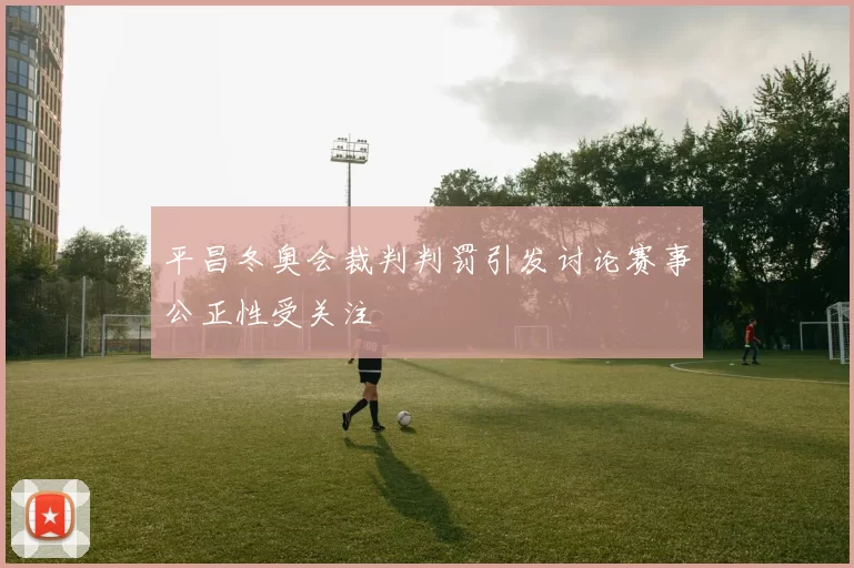 平昌冬奥会裁判判罚引发讨论赛事公正性受关注