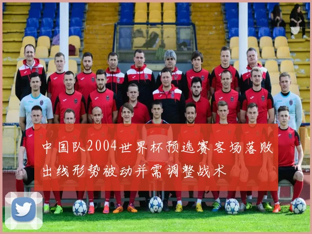 中国队2004世界杯预选赛客场落败出线形势被动并需调整战术