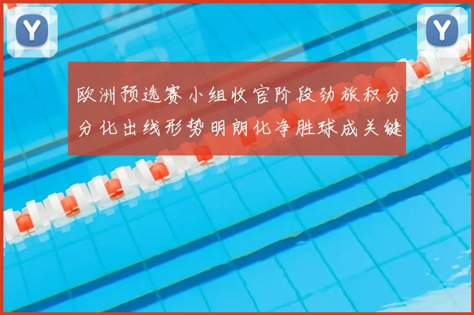 欧洲预选赛小组收官阶段劲旅积分分化出线形势明朗化净胜球成关键