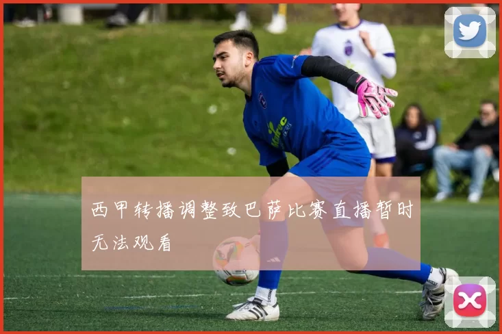 西甲转播调整致巴萨比赛直播暂时无法观看