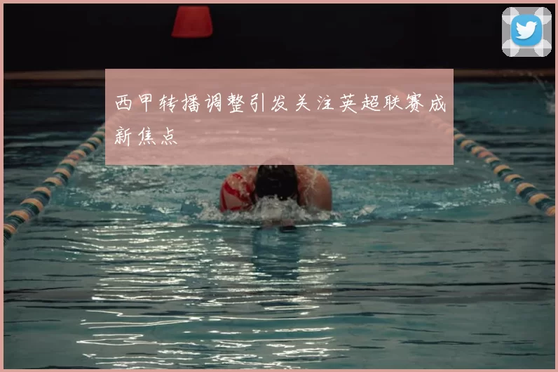 西甲转播调整引发关注英超联赛成新焦点