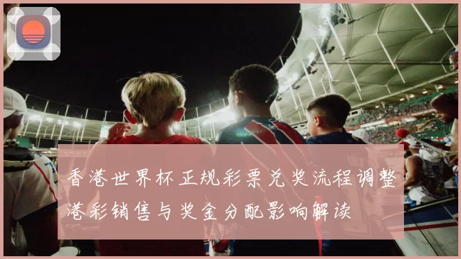 香港世界杯正规彩票兑奖流程调整港彩销售与奖金分配影响解读
