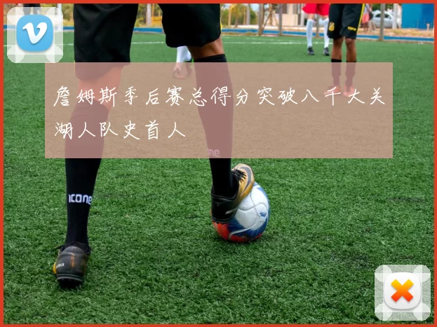 詹姆斯季后赛总得分突破八千大关湖人队史首人