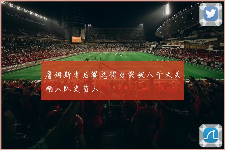 詹姆斯季后赛总得分突破八千大关湖人队史首人