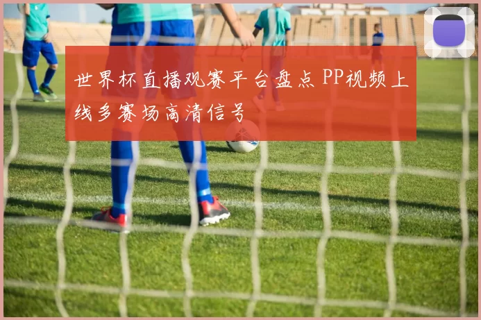 世界杯直播观赛平台盘点 PP视频上线多赛场高清信号