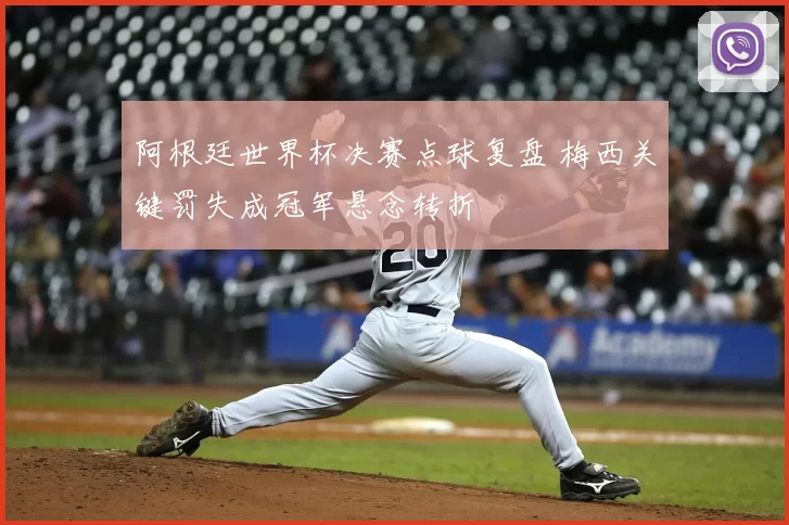 阿根廷世界杯决赛点球复盘 梅西关键罚失成冠军悬念转折