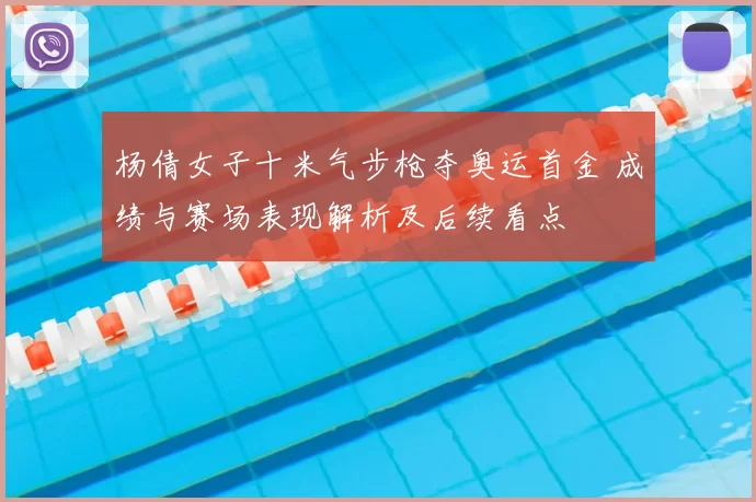 杨倩女子十米气步枪夺奥运首金 成绩与赛场表现解析及后续看点