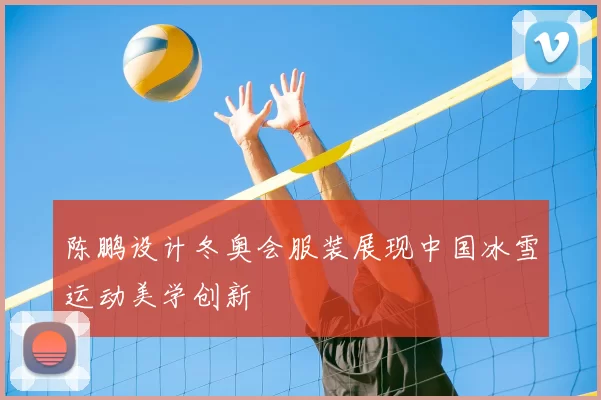 陈鹏设计冬奥会服装展现中国冰雪运动美学创新