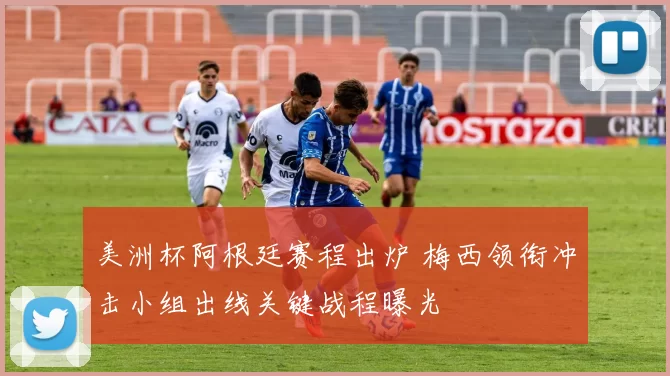 美洲杯阿根廷赛程出炉 梅西领衔冲击小组出线关键战程曝光