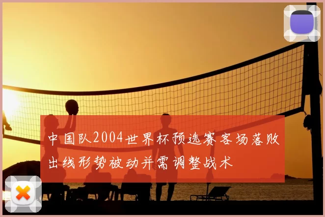中国队2004世界杯预选赛客场落败出线形势被动并需调整战术