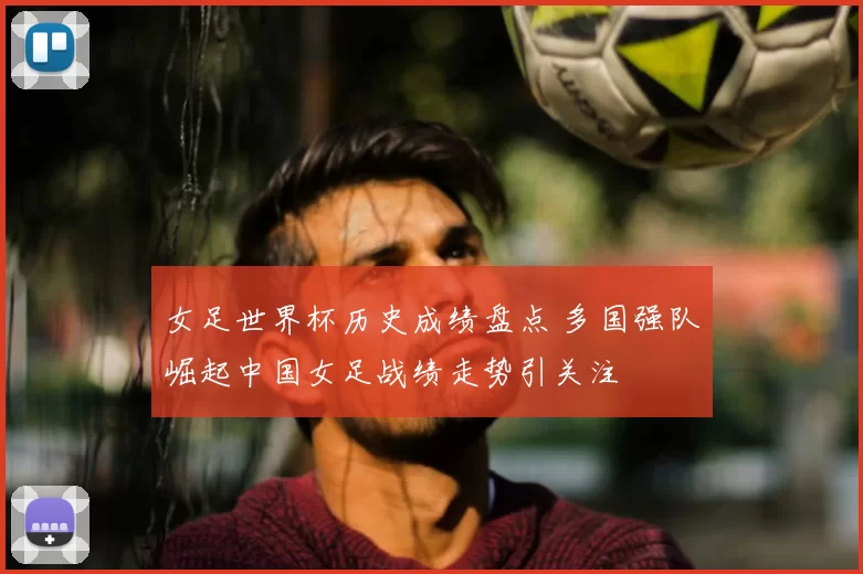 女足世界杯历史成绩盘点 多国强队崛起中国女足战绩走势引关注