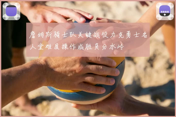 詹姆斯骑士队关键战役力克勇士名人堂难度操作成胜负分水岭