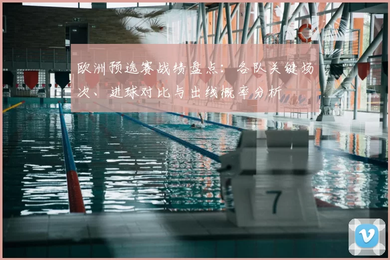 欧洲预选赛战绩盘点：各队关键场次、进球对比与出线概率分析