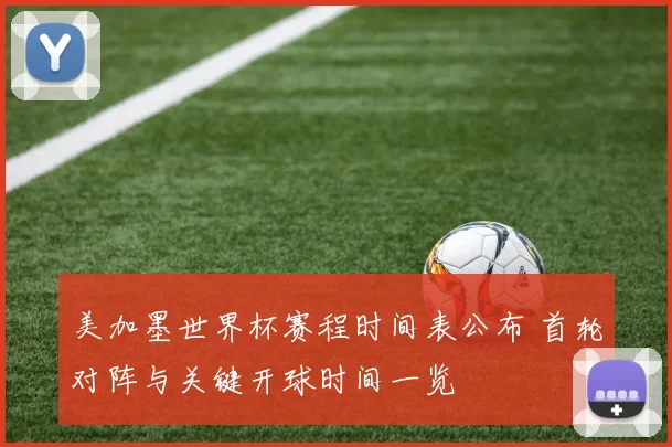 美加墨世界杯赛程时间表公布 首轮对阵与关键开球时间一览