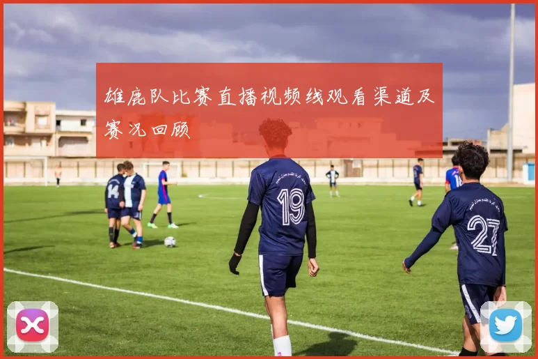 雄鹿队比赛直播视频线观看渠道及赛况回顾