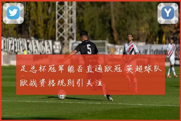 足总杯冠军能否直通欧冠 英超球队欧战资格规则引关注