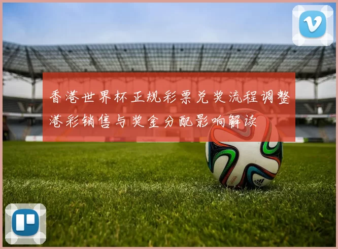 香港世界杯正规彩票兑奖流程调整港彩销售与奖金分配影响解读