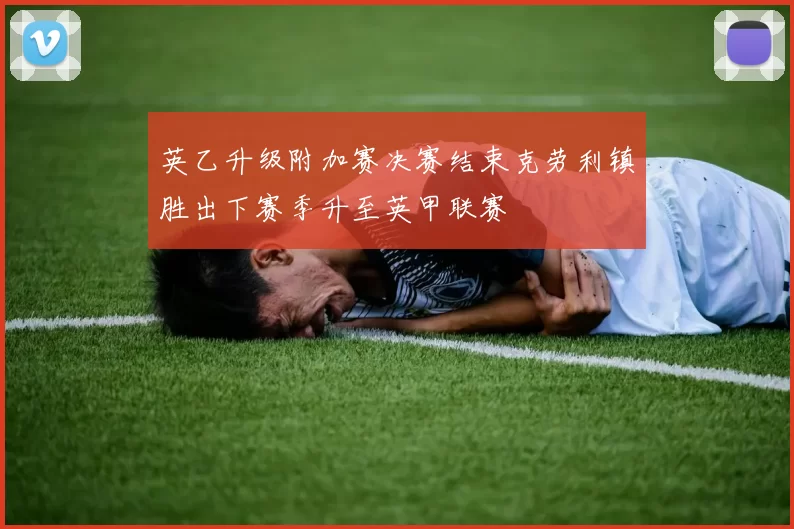 英乙升级附加赛决赛结束克劳利镇胜出下赛季升至英甲联赛