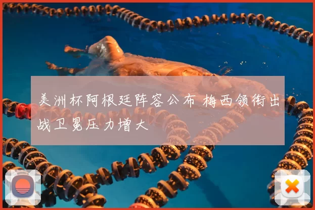 美洲杯阿根廷阵容公布 梅西领衔出战卫冕压力增大