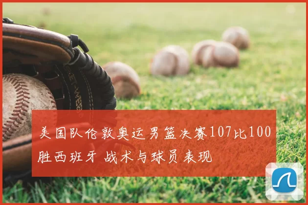 美国队伦敦奥运男篮决赛107比100胜西班牙 战术与球员表现